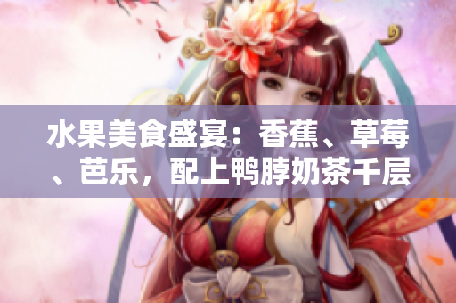 水果美食盛宴：香蕉、草莓、芭樂，配上鴨脖奶茶千層浪