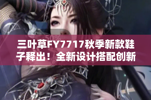 三葉草FY7717秋季新款鞋子釋出！全新設(shè)計(jì)搭配創(chuàng)新科技，為你的腳步注入活力