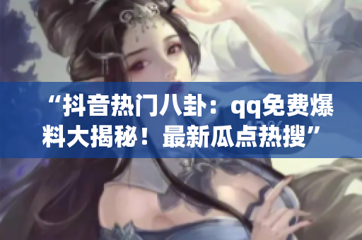 “抖音熱門八卦：qq免費(fèi)爆料大揭秘！最新瓜點(diǎn)熱搜”
