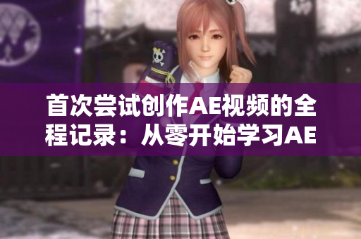 首次嘗試創(chuàng)作AE視頻的全程記錄：從零開(kāi)始學(xué)習(xí)AE并完成視頻編輯