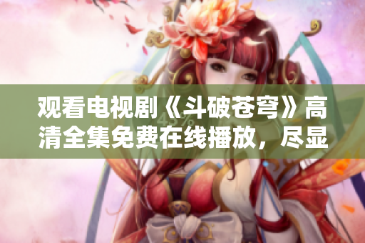 觀看電視劇《斗破蒼穹》高清全集免費(fèi)在線播放，盡顯紅顏無(wú)敵風(fēng)華
