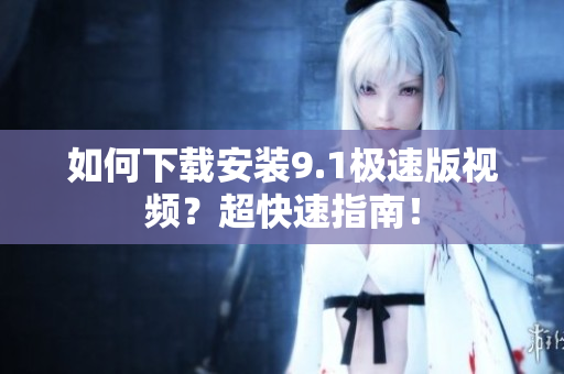 如何下載安裝9.1極速版視頻？超快速指南！