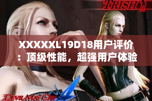 XXXXXL19D18用戶評(píng)價(jià)：頂級(jí)性能，超強(qiáng)用戶體驗(yàn)！