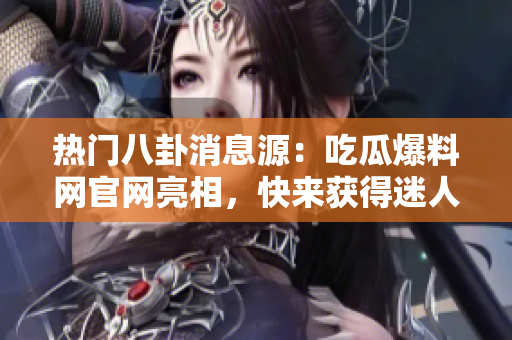 熱門(mén)八卦消息源：吃瓜爆料網(wǎng)官網(wǎng)亮相，快來(lái)獲得迷人獨(dú)家爆料!