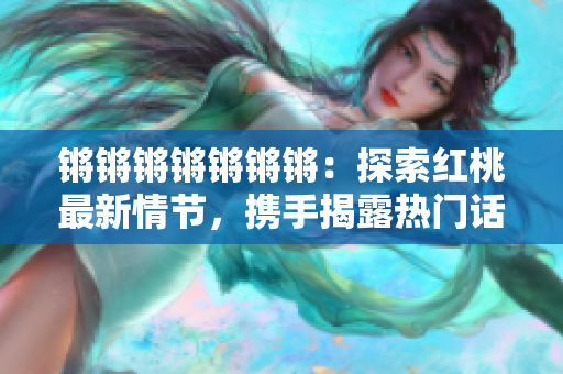 鏘鏘鏘鏘鏘鏘鏘：探索紅桃最新情節(jié)，攜手揭露熱門話題