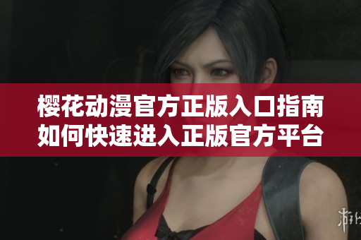 櫻花動漫官方正版入口指南如何快速進入正版官方平臺？