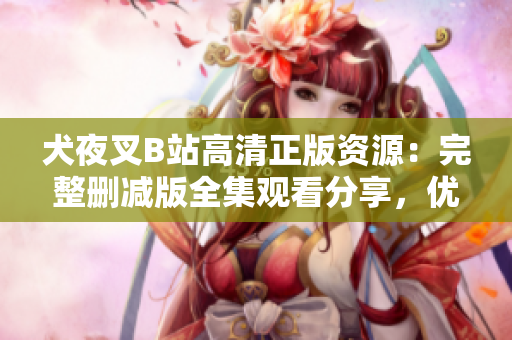 犬夜叉B站高清正版資源：完整刪減版全集觀看分享，優(yōu)質(zhì)動(dòng)畫資源推薦