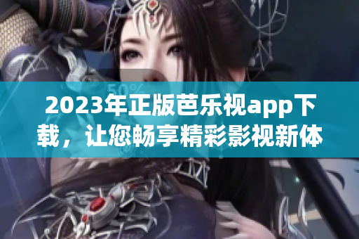 2023年正版芭樂(lè)視app下載，讓您暢享精彩影視新體驗(yàn)