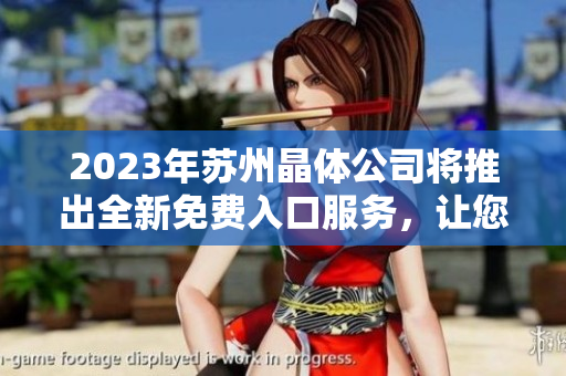 2023年蘇州晶體公司將推出全新免費(fèi)入口服務(wù)，讓您直觀深度體驗(yàn)公司產(chǎn)品