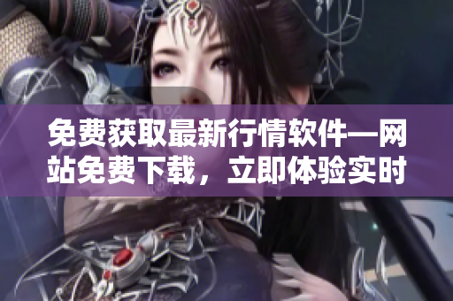 免費獲取最新行情軟件—網(wǎng)站免費下載，立即體驗實時行情數(shù)據(jù)