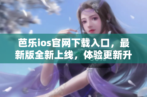 芭樂ios官網(wǎng)下載入口，最新版全新上線，體驗(yàn)更新升級(jí)