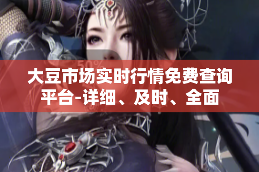 大豆市場實(shí)時行情免費(fèi)查詢平臺-詳細(xì)、及時、全面