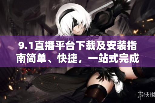 9.1直播平臺(tái)下載及安裝指南簡(jiǎn)單、快捷，一站式完成安裝