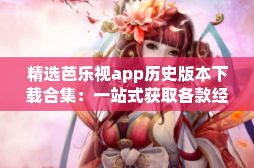 精選芭樂(lè)視app歷史版本下載合集：一站式獲取各款經(jīng)典版本，滿足不同需求