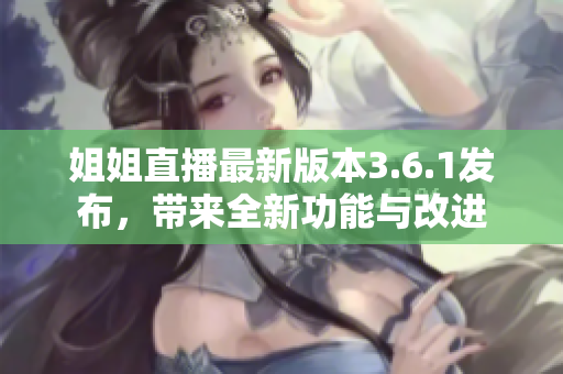 姐姐直播最新版本3.6.1發(fā)布，帶來全新功能與改進