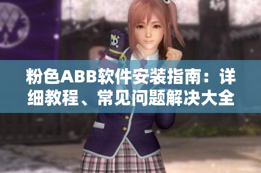 粉色ABB軟件安裝指南：詳細教程、常見問題解決大全