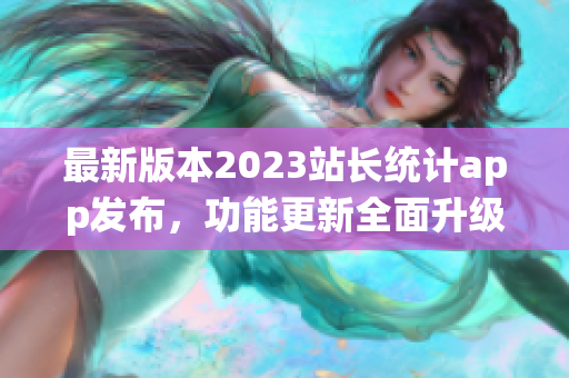 最新版本2023站長統(tǒng)計app發(fā)布，功能更新全面升級