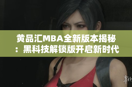 黃品匯MBA全新版本揭秘：黑科技解鎖版開啟新時代管理智慧