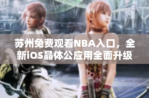 蘇州免費觀看NBA入口，全新iOS晶體公應(yīng)用全面升級