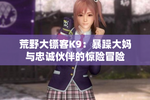 荒野大鏢客K9：暴躁大媽與忠誠(chéng)伙伴的驚險(xiǎn)冒險(xiǎn)