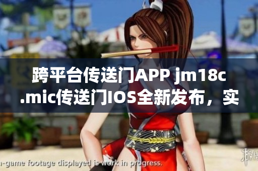 跨平臺傳送門APP jm18c.mic傳送門IOS全新發(fā)布，實現(xiàn)更快更暢快速傳送。