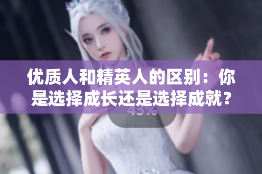 優(yōu)質(zhì)人和精英人的區(qū)別：你是選擇成長(zhǎng)還是選擇成就？