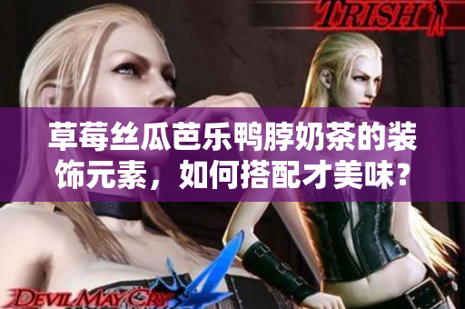 草莓絲瓜芭樂鴨脖奶茶的裝飾元素，如何搭配才美味？