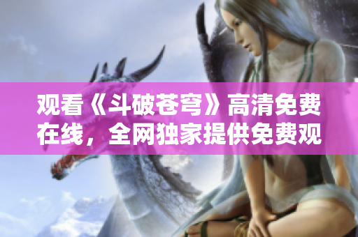 觀看《斗破蒼穹》高清免費在線，全網(wǎng)獨家提供免費觀看紅桃電視劇，精彩不容錯過
