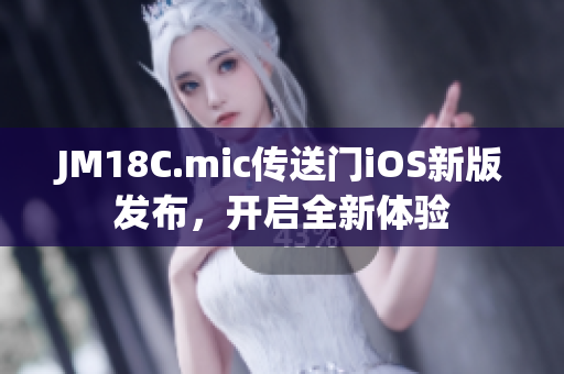 JM18C.mic傳送門iOS新版發(fā)布，開(kāi)啟全新體驗(yàn)