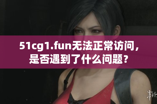 51cg1.fun無法正常訪問，是否遇到了什么問題？