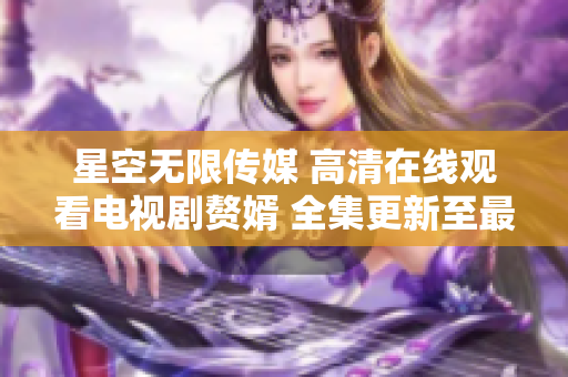 星空無(wú)限傳媒 高清在線觀看電視劇贅婿 全集更新至最新劇情