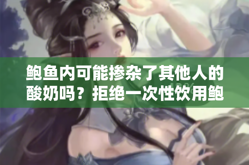 鮑魚內(nèi)可能摻雜了其他人的酸奶嗎？拒絕一次性飲用鮑魚的原因可能遠(yuǎn)超你的想象