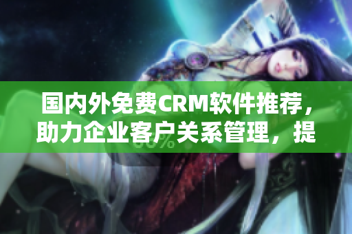 國(guó)內(nèi)外免費(fèi)CRM軟件推薦，助力企業(yè)客戶關(guān)系管理，提高銷售業(yè)績(jī)
