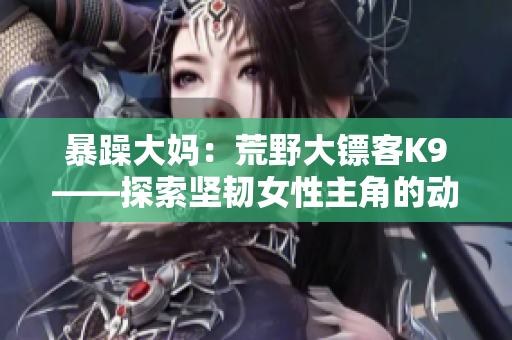 暴躁大媽?zhuān)夯囊按箸S客K9——探索堅(jiān)韌女性主角的動(dòng)作冒險(xiǎn)故事