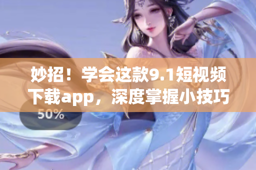 妙招！學(xué)會(huì)這款9.1短視頻下載app，深度掌握小技巧