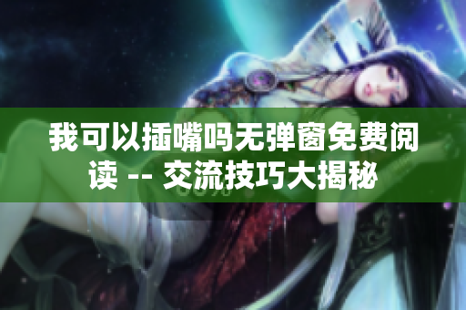 我可以插嘴嗎無(wú)彈窗免費(fèi)閱讀 -- 交流技巧大揭秘