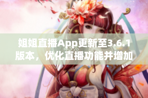 姐姐直播App更新至3.6.1版本，優(yōu)化直播功能并增加新特性