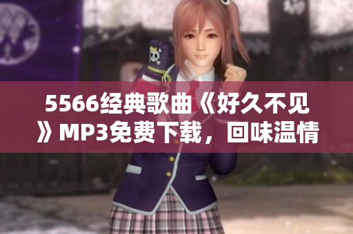 5566經(jīng)典歌曲《好久不見》MP3免費下載，回味溫情歲月