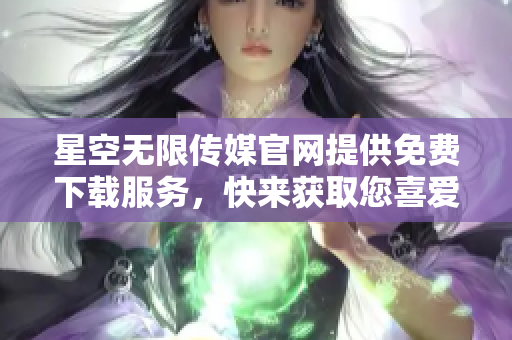 星空無限傳媒官網(wǎng)提供免費下載服務，快來獲取您喜愛的內(nèi)容!