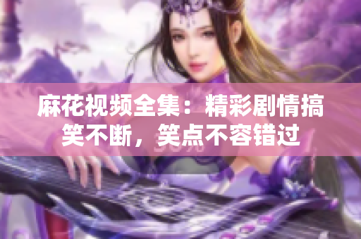 麻花視頻全集：精彩劇情搞笑不斷，笑點(diǎn)不容錯(cuò)過