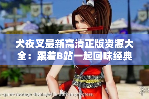犬夜叉最新高清正版資源大全：跟著B站一起回味經(jīng)典！