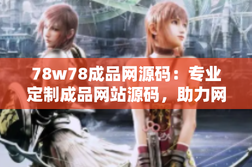78w78成品網(wǎng)源碼：專(zhuān)業(yè)定制成品網(wǎng)站源碼，助力網(wǎng)站快速上線
