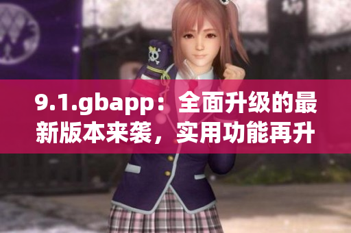9.1.gbapp：全面升級(jí)的最新版本來襲，實(shí)用功能再升級(jí)