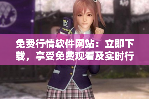 免費(fèi)行情軟件網(wǎng)站：立即下載，享受免費(fèi)觀看及實(shí)時(shí)行情更新