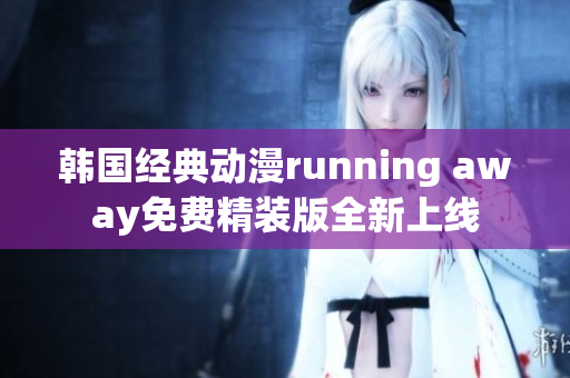 韓國經(jīng)典動(dòng)漫running away免費(fèi)精裝版全新上線