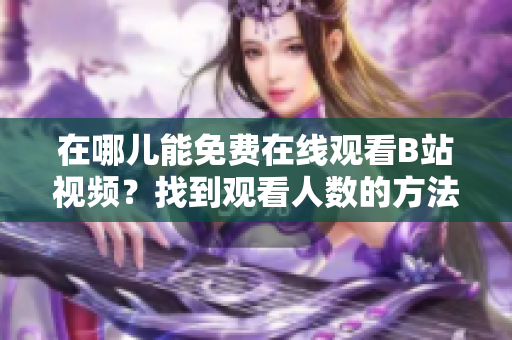 在哪兒能免費(fèi)在線觀看B站視頻？找到觀看人數(shù)的方法