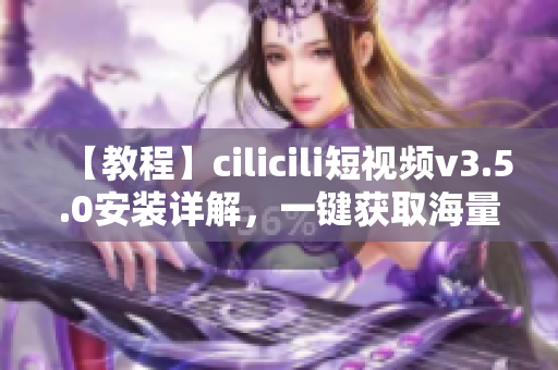 【教程】cilicili短視頻v3.5.0安裝詳解，一鍵獲取海量優(yōu)質(zhì)短視頻