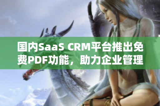 國內(nèi)SaaS CRM平臺推出免費(fèi)PDF功能，助力企業(yè)管理新升級