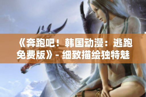 《奔跑吧！韓國動漫：逃跑免費版》- 細致描繪獨特魅力，一觸即發(fā)的全新觀感