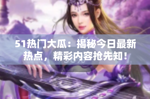 51熱門大瓜：揭秘今日最新熱點(diǎn)，精彩內(nèi)容搶先知！